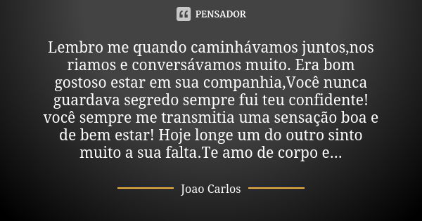 Lembro me quando caminhávamos juntos,nos riamos e conversávamos muito. Era bom gostoso estar em sua companhia,Você nunca guardava segredo sempre fui teu confide... Frase de João Carlos.