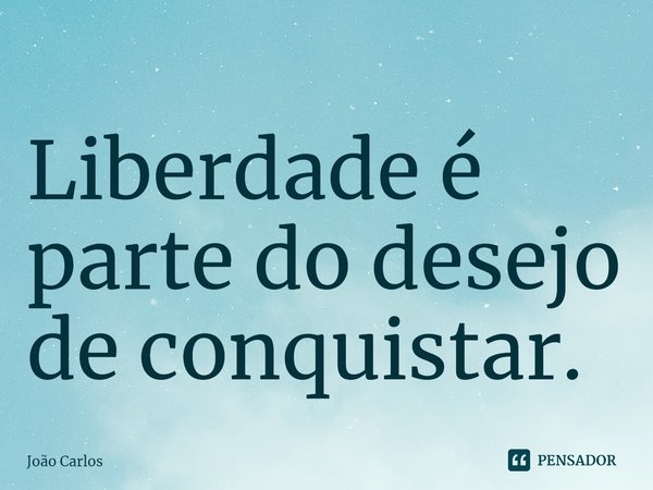 ⁠Liberdade é parte do desejo de conquistar.... Frase de Joao Carlos.