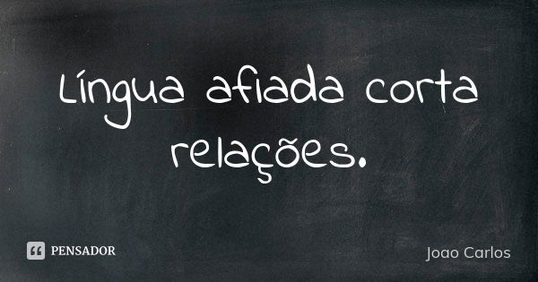 Língua afiada corta relações.... Frase de João Carlos.