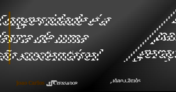 Longevidade é a palavra de uma geração sustentável.... Frase de João Carlos.