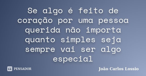 Se algo é feito de coração por uma pessoa querida não importa quanto simples seja sempre vai ser algo especial... Frase de João Carlos Lossio.
