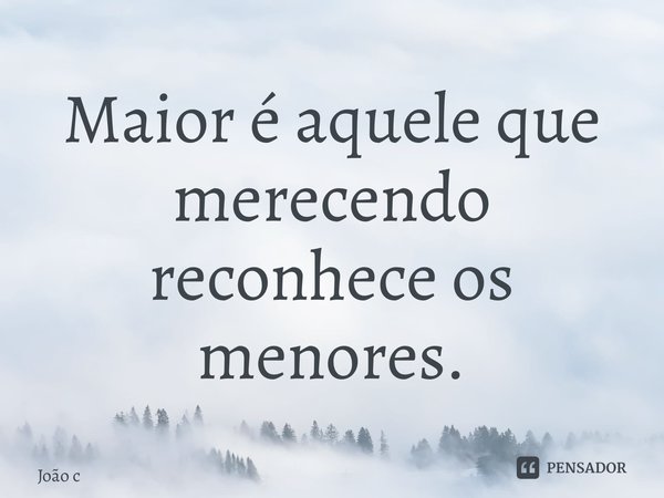 ⁠Maior é aquele que merecendo reconhece os menores.... Frase de João Carlos.