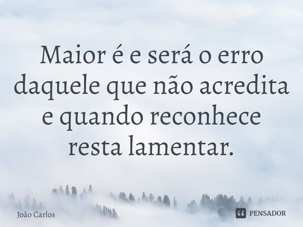 ⁠Maior é e será o erro daquele que não acredita e quando reconhece resta lamentar.... Frase de Joao Carlos.