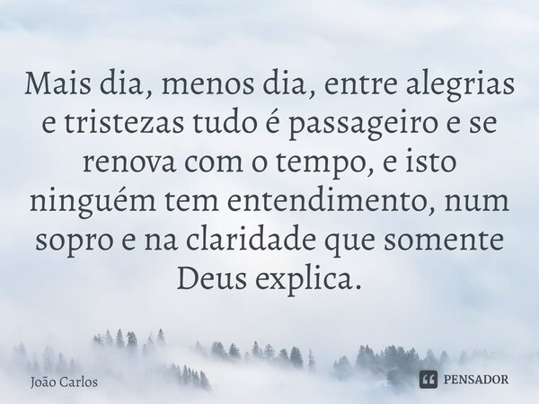 ⁠Mais dia, menos dia, entre alegrias e tristezas tudo é passageiro e se renova com o tempo, e isto ninguém tem entendimento, num sopro e na claridade que soment... Frase de Joao Carlos.