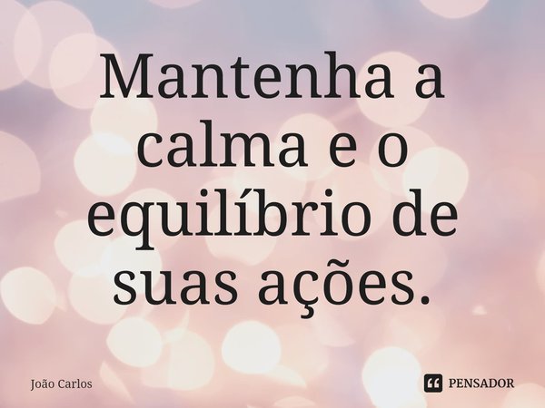 ⁠Mantenha a calma e o equilíbrio de suas ações.... Frase de Joao Carlos.