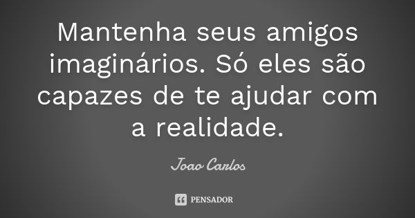 Mantenha seus amigos imaginários. Só eles são capazes de te ajudar com a realidade.... Frase de João Carlos.