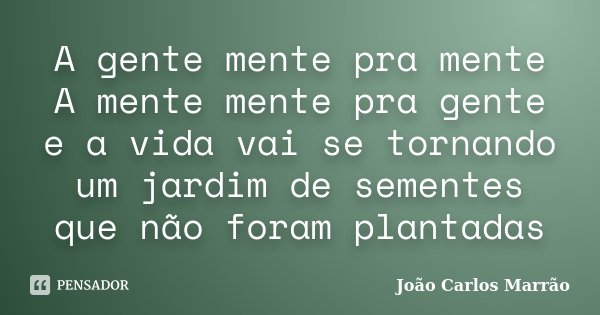A gente mente pra mente A mente mente pra gente e a vida vai se tornando um jardim de sementes que não foram plantadas... Frase de João Carlos Marrão.
