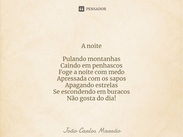 ⁠A noite Pulando montanhas
Caindo em penhascos
Foge a noite com medo
Apressada com os sapos
Apagando estrelas
Se escondendo em buracos
Não gosta do dia!... Frase de João Carlos Marrão.