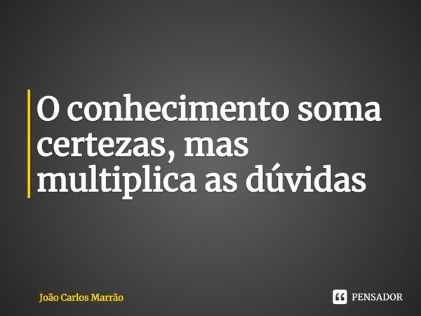O conhecimento soma certezas, mas multiplica as dúvidas⁠... Frase de João Carlos Marrão.