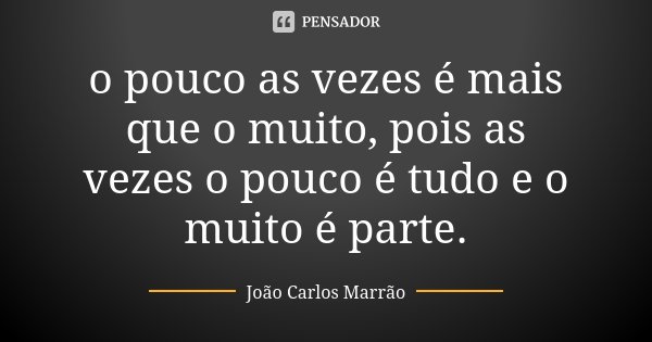 o pouco as vezes é mais que o muito, pois as vezes o pouco é tudo e o muito é parte.... Frase de João Carlos Marrão.