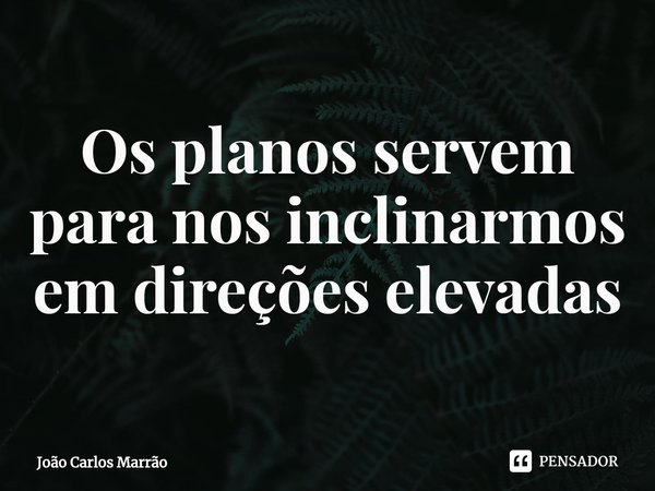 ⁠Os planos servem para nos inclinarmos em direções elevadas... Frase de João Carlos Marrão.