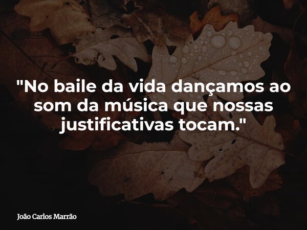 "No baile da vida dançamos ao som da música que nossas justificativas tocam."... Frase de João Carlos Marrão.