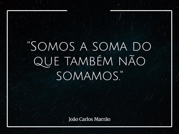 "Somos a soma do que também não somamos."... Frase de João Carlos Marrão.
