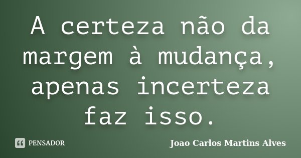 A certeza não da margem à mudança, apenas incerteza faz isso.... Frase de Joao Carlos Martins Alves.