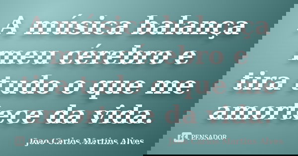 A música balança meu cérebro e tira tudo o que me amortece da vida.... Frase de Joao Carlos Martins Alves.