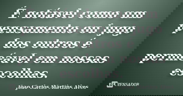 É notável como um pensamento ou jugo dos outros é permeável em nossas escolhas.... Frase de Joao Carlos Martins Alves.