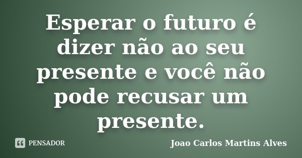 Esperar o futuro é dizer não ao seu presente e você não pode recusar um presente.... Frase de Joao Carlos Martins Alves.