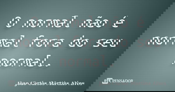 O normal não é normal fora do seu normal.... Frase de Joao Carlos Martins Alves.