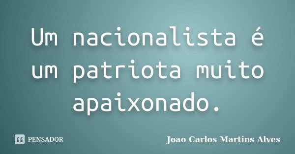 Um nacionalista é um patriota muito apaixonado.... Frase de Joao Carlos Martins Alves.