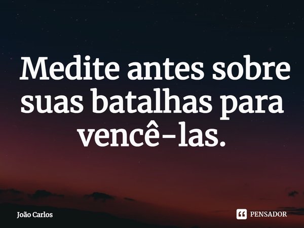 ⁠ Medite antes sobre suas batalhas para vencê-las.... Frase de Joao Carlos.