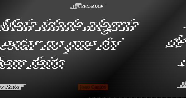Meia idade alegria de estar no que foi bem feito.... Frase de João Carlos.