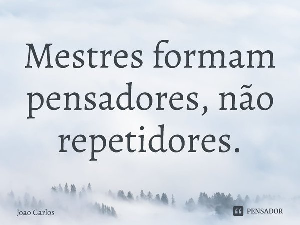 ⁠Mestres formam pensadores, não repetidores.... Frase de Joao Carlos.