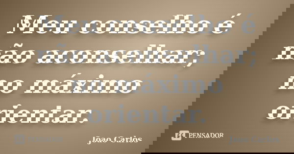 Meu conselho é não aconselhar; no máximo orientar.... Frase de João Carlos.