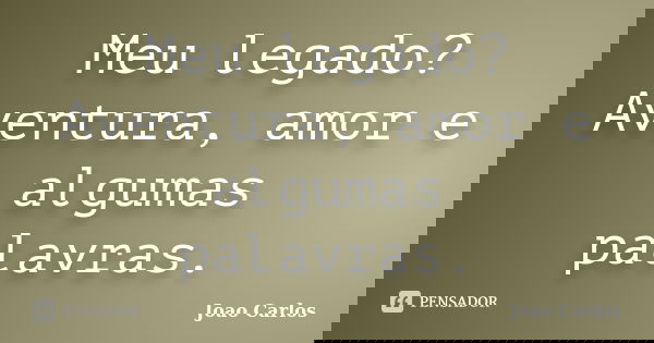 Meu legado? Aventura, amor e algumas palavras.... Frase de João Carlos.