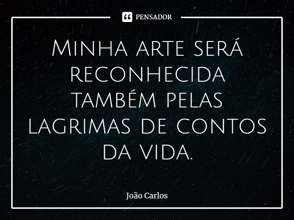 ⁠Minha arte será reconhecida também pelas lagrimas de contos da vida.... Frase de Joao Carlos.