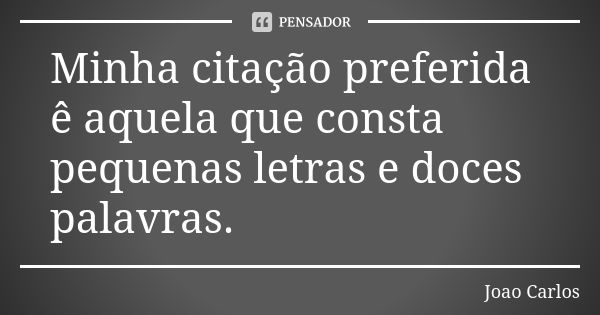 Minha citação preferida ê aquela que consta pequenas letras e doces palavras.... Frase de João Carlos.