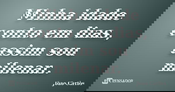 Minha idade conto em dias, assim sou milenar.... Frase de João Carlos.