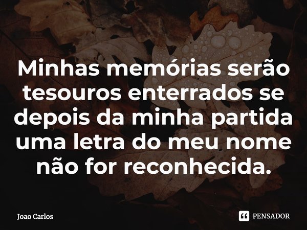 ⁠Minhas memórias serão tesouros enterrados se depois da minha partida uma letra do meu nome não for reconhecida.... Frase de Joao Carlos.