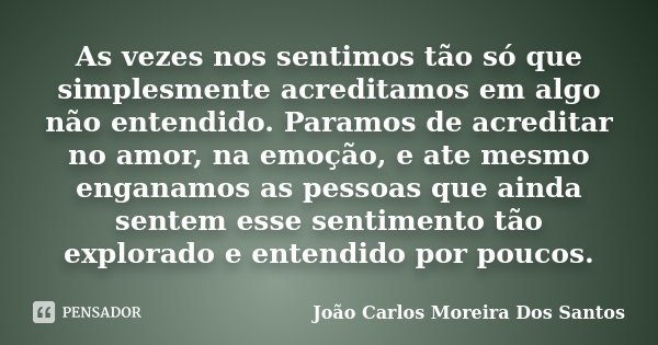 As vezes nos sentimos tão só que simplesmente acreditamos em algo não entendido. Paramos de acreditar no amor, na emoção, e ate mesmo enganamos as pessoas que a... Frase de João Carlos Moreira Dos Santos.