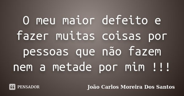 O meu maior defeito e fazer muitas coisas por pessoas que não fazem nem a metade por mim !!!... Frase de João Carlos Moreira Dos Santos.