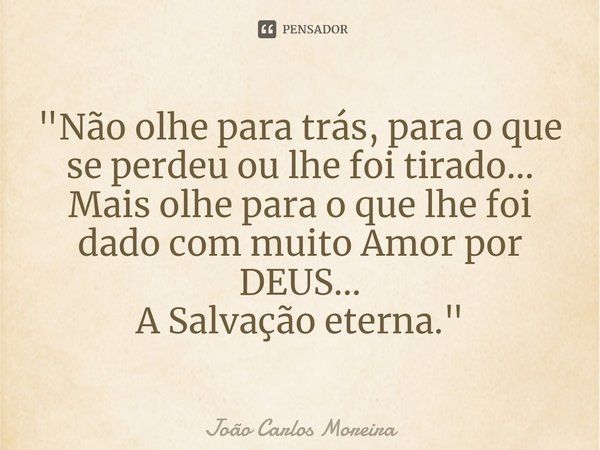 ⁠"Não olhe para trás, para o que se perdeu ou lhe foi tirado...
Mais olhe para o que lhe foi dado com muito Amor por DEUS...
A Salvação eterna."... Frase de João Carlos Moreira.