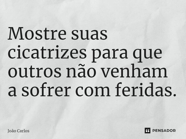 ⁠Mostre suas cicatrizes para que outros não venham a sofrer com feridas.... Frase de Joao Carlos.