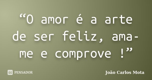 “O amor é a arte de ser feliz, ama-me e comprove !”... Frase de João Carlos Mota.