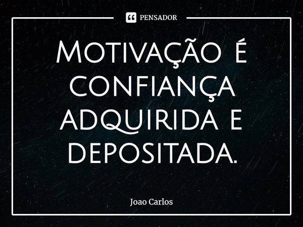 ⁠Motivação é confiança adquirida e depositada.... Frase de Joao Carlos.