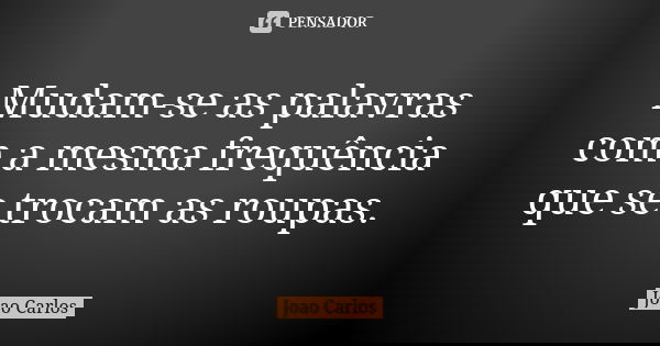 Mudam-se as palavras com a mesma frequência que se trocam as roupas.... Frase de João Carlos.