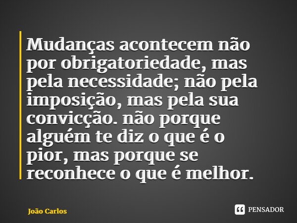 ⁠Mudanças acontecem não por obrigatoriedade, mas pela necessidade;não pela imposição, mas pela sua convicção. não porque alguém te diz o que é o pior,mas porque... Frase de Joao Carlos.