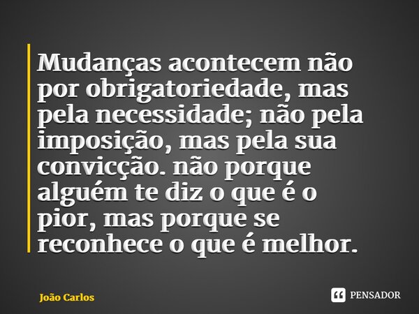 ⁠Mudanças acontecem não por obrigatoriedade, mas pela necessidade;não pela imposição, mas pela sua convicção. não porque alguém te diz o que é o pior,mas porque... Frase de Joao Carlos.