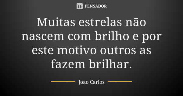 Muitas estrelas não nascem com brilho e por este motivo outros as fazem brilhar.... Frase de João Carlos.