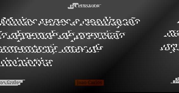 Muitas vezes a realização não depende de previsão orçamentaria, mas de iniciativa.... Frase de João Carlos.