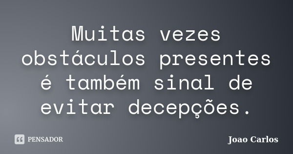 Muitas vezes obstáculos presentes é também sinal de evitar decepções.... Frase de João Carlos.