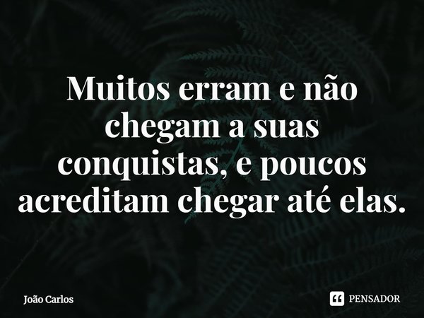 ⁠Muitos erram e não chegam a suas conquistas, e poucos acreditam chegar até elas.... Frase de Joao Carlos.