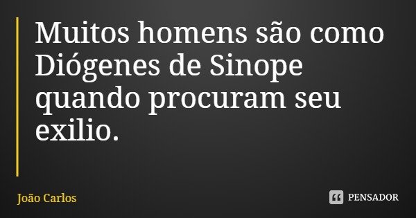 Muitos homens são como Diógenes de Sinope quando procuram seu exilio.... Frase de João Carlos.