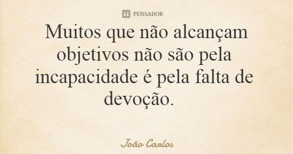 Muitos que não alcançam objetivos não são pela incapacidade é pela falta de devoção.... Frase de João Carlos.