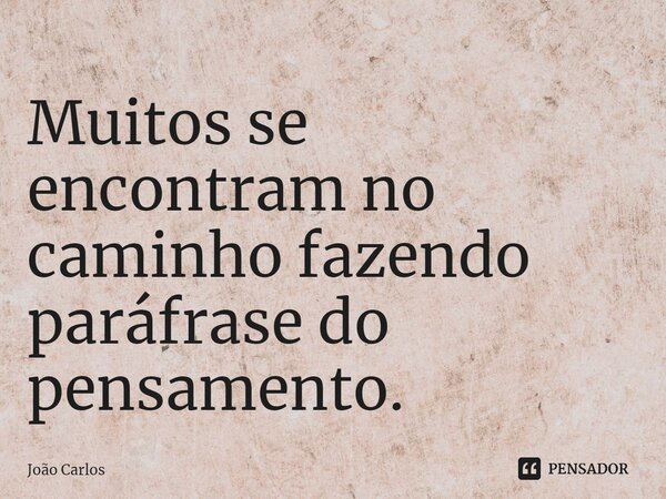 ⁠Muitos se encontram no caminho fazendo paráfrase do pensamento.... Frase de Joao Carlos.