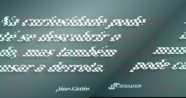 Na curiosidade pode até se descobrir o mundo, mas também pode causar a derrota.... Frase de João Carlos.