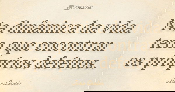 Na dinâmica da vida tem que encontrar os próprios defeitos.... Frase de João Carlos.